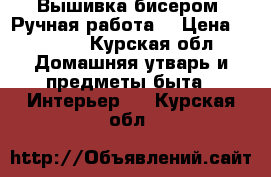 Вышивка бисером. Ручная работа  › Цена ­ 7 000 - Курская обл. Домашняя утварь и предметы быта » Интерьер   . Курская обл.